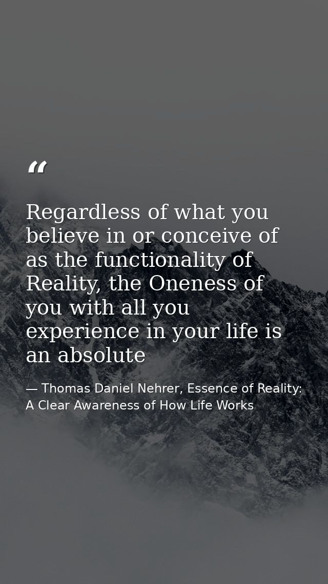 Regardless of what you believe in or conceive of as the functionality of Reality, the Oneness of you with all you experi — Thomas Daniel Nehrer, Essence of Reality: A Clear Awareness of How Life Works