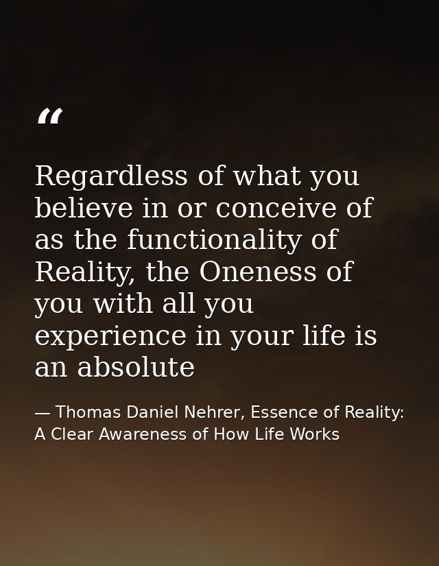 Regardless of what you believe in or conceive of as the functionality of Reality, the Oneness of you with all you experi — Thomas Daniel Nehrer, Essence of Reality: A Clear Awareness of How Life Works