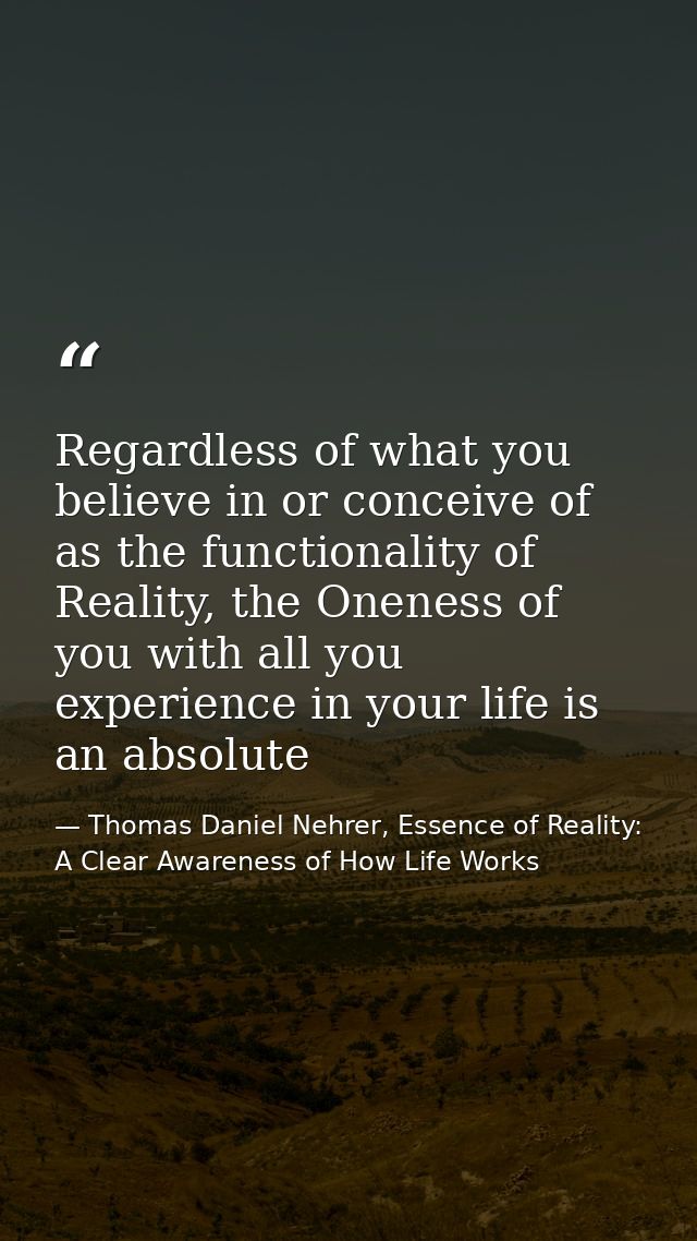 Regardless of what you believe in or conceive of as the functionality of Reality, the Oneness of you with all you experi — Thomas Daniel Nehrer, Essence of Reality: A Clear Awareness of How Life Works
