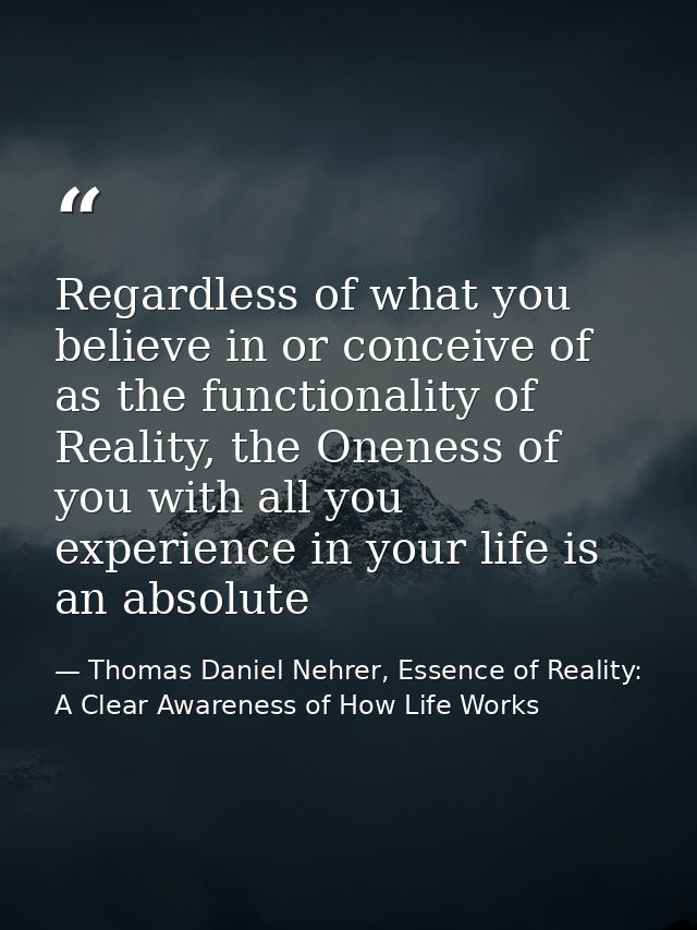 Regardless of what you believe in or conceive of as the functionality of Reality, the Oneness of you with all you experi — Thomas Daniel Nehrer, Essence of Reality: A Clear Awareness of How Life Works