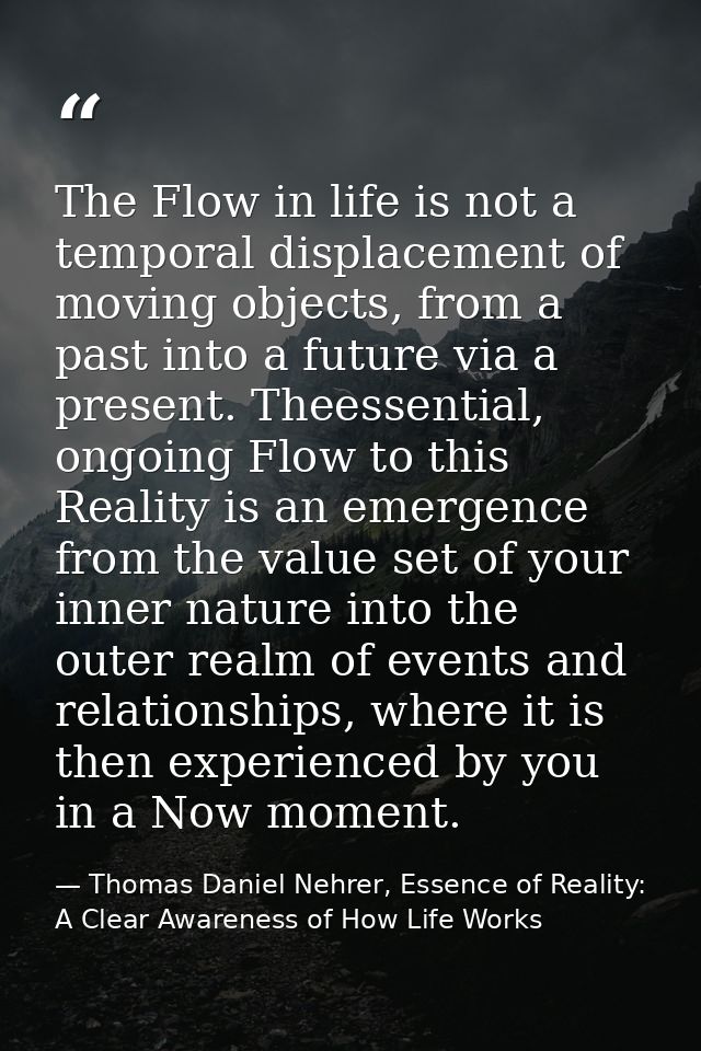 The Flow in life is not a temporal displacement of moving objects, from a past into a future via a present. Theessential — Thomas Daniel Nehrer, Essence of Reality: A Clear Awareness of How Life Works