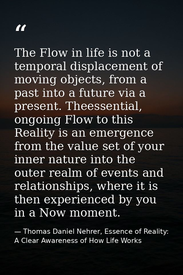 The Flow in life is not a temporal displacement of moving objects, from a past into a future via a present. Theessential — Thomas Daniel Nehrer, Essence of Reality: A Clear Awareness of How Life Works