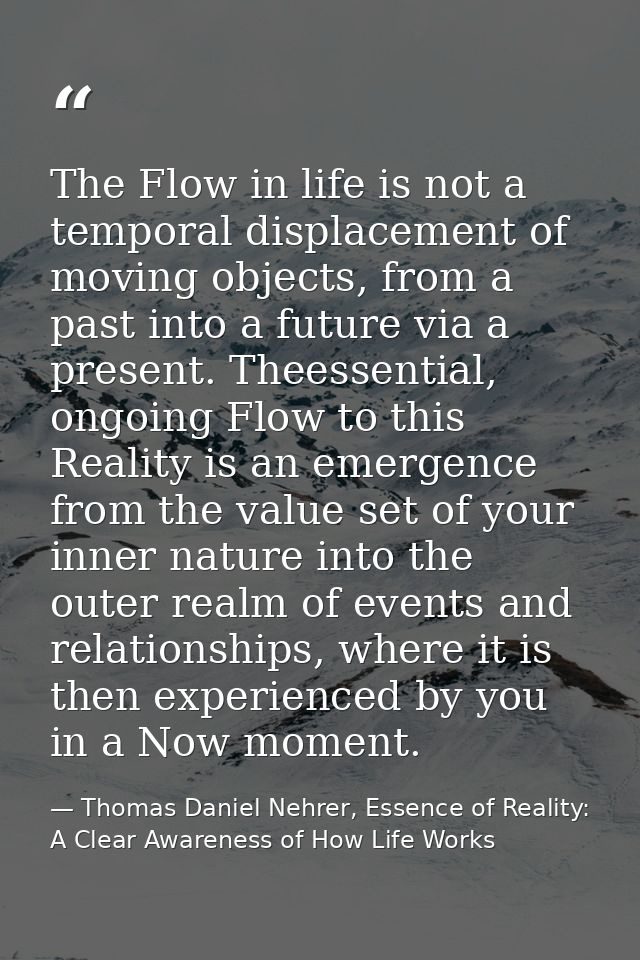 The Flow in life is not a temporal displacement of moving objects, from a past into a future via a present. Theessential — Thomas Daniel Nehrer, Essence of Reality: A Clear Awareness of How Life Works