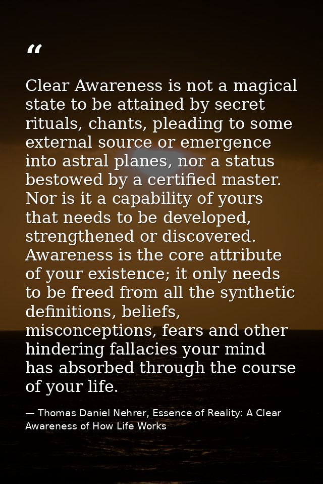 Clear Awareness is not a magical state to be attained by secret rituals, chants, pleading to some external source or eme — Thomas Daniel Nehrer, Essence of Reality: A Clear Awareness of How Life Works