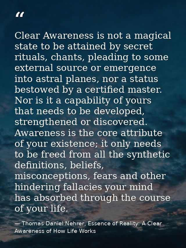 Clear Awareness is not a magical state to be attained by secret rituals, chants, pleading to some external source or eme — Thomas Daniel Nehrer, Essence of Reality: A Clear Awareness of How Life Works