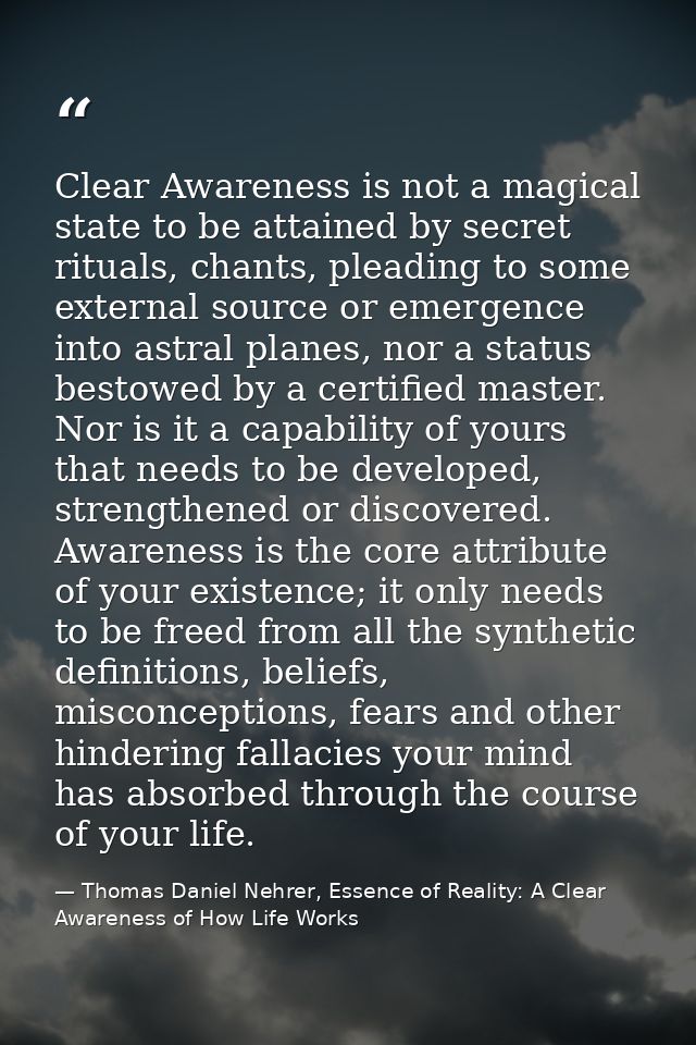 Clear Awareness is not a magical state to be attained by secret rituals, chants, pleading to some external source or eme — Thomas Daniel Nehrer, Essence of Reality: A Clear Awareness of How Life Works