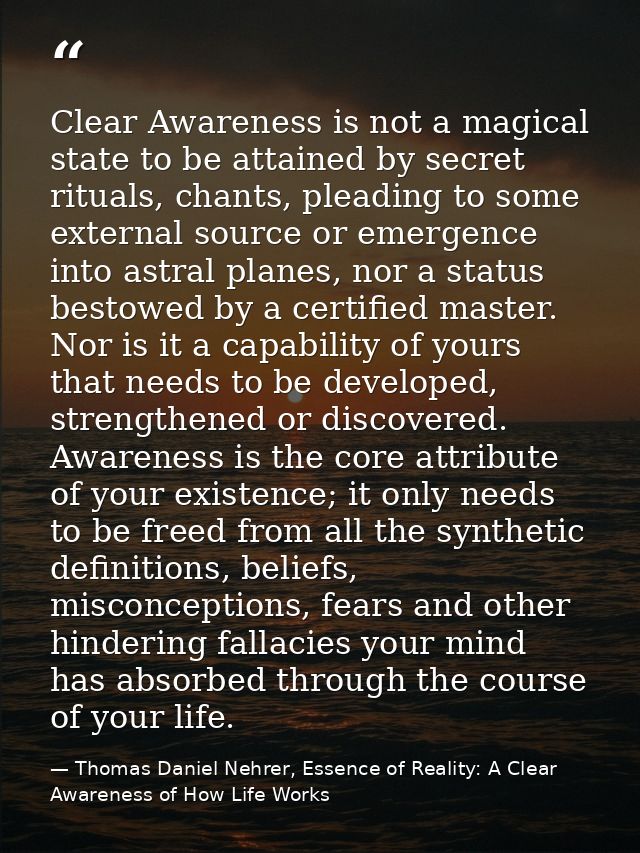 Clear Awareness is not a magical state to be attained by secret rituals, chants, pleading to some external source or eme — Thomas Daniel Nehrer, Essence of Reality: A Clear Awareness of How Life Works