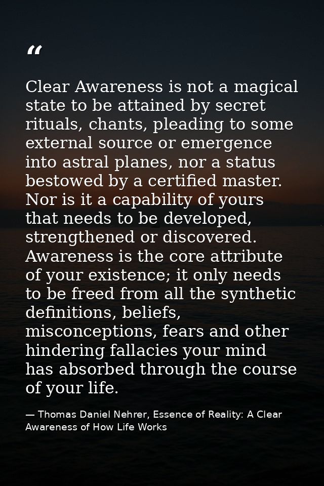 Clear Awareness is not a magical state to be attained by secret rituals, chants, pleading to some external source or eme — Thomas Daniel Nehrer, Essence of Reality: A Clear Awareness of How Life Works