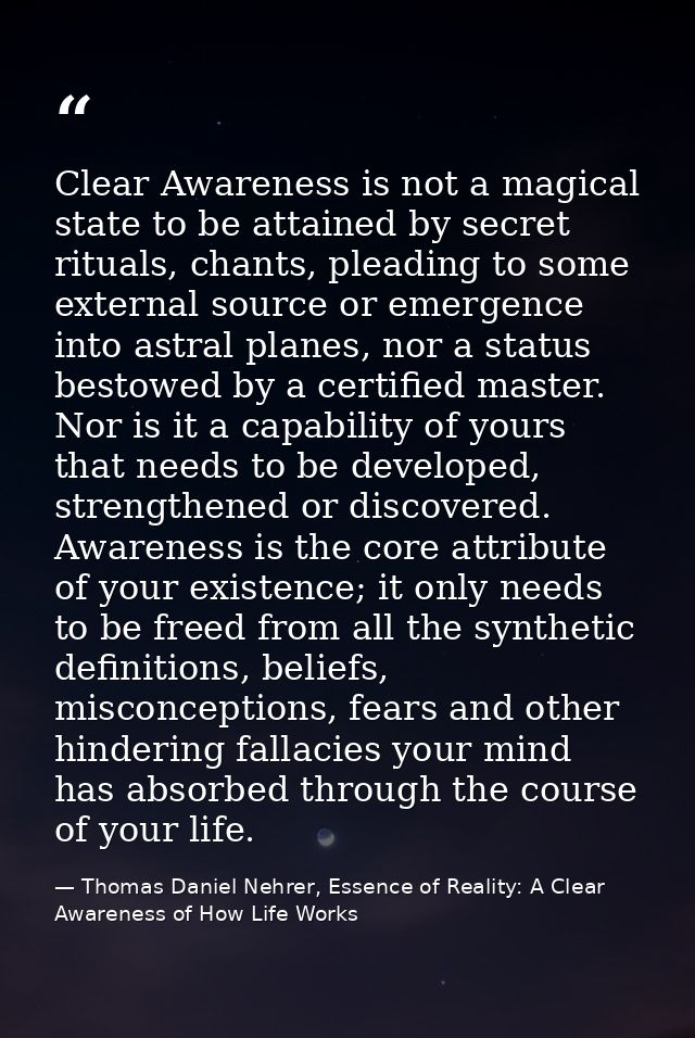 Clear Awareness is not a magical state to be attained by secret rituals, chants, pleading to some external source or eme — Thomas Daniel Nehrer, Essence of Reality: A Clear Awareness of How Life Works