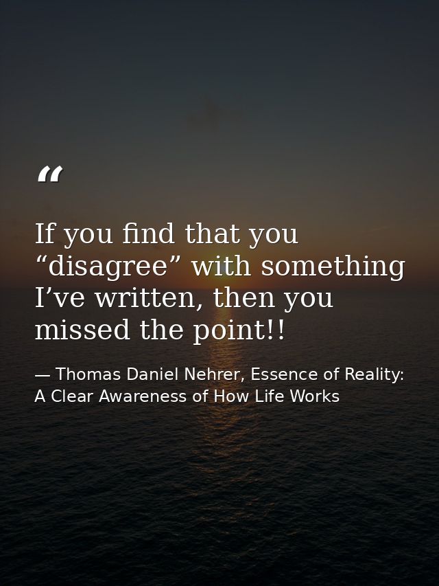 If you find that you “disagree” with something I’ve written, then you missed the point!! — Thomas Daniel Nehrer, Essence of Reality: A Clear Awareness of How Life Works