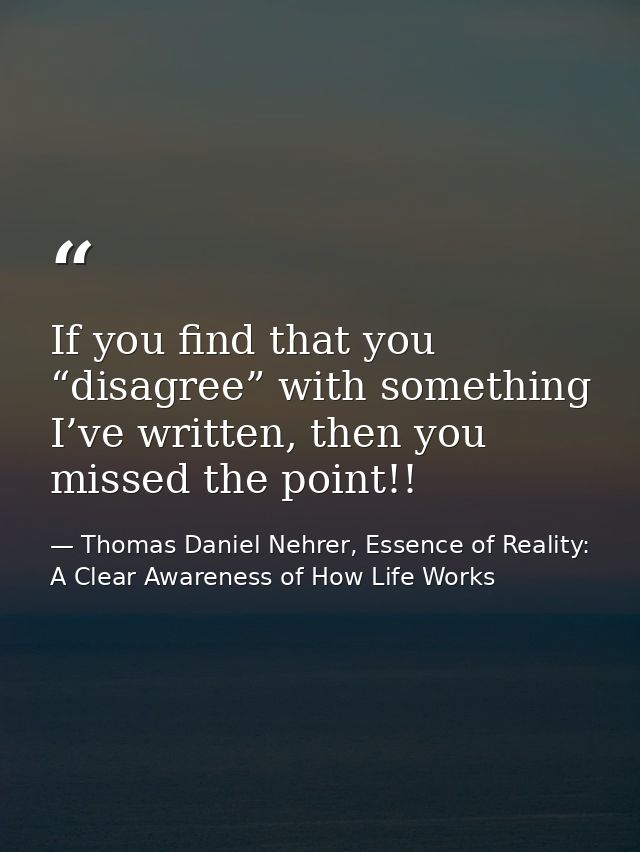 If you find that you “disagree” with something I’ve written, then you missed the point!! — Thomas Daniel Nehrer, Essence of Reality: A Clear Awareness of How Life Works