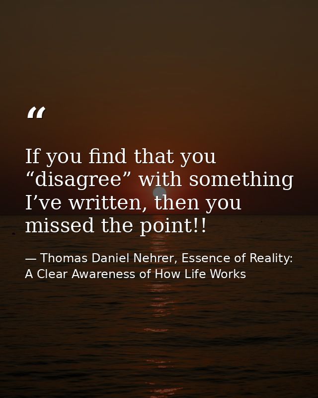 If you find that you “disagree” with something I’ve written, then you missed the point!! — Thomas Daniel Nehrer, Essence of Reality: A Clear Awareness of How Life Works