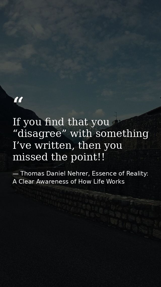 If you find that you “disagree” with something I’ve written, then you missed the point!! — Thomas Daniel Nehrer, Essence of Reality: A Clear Awareness of How Life Works