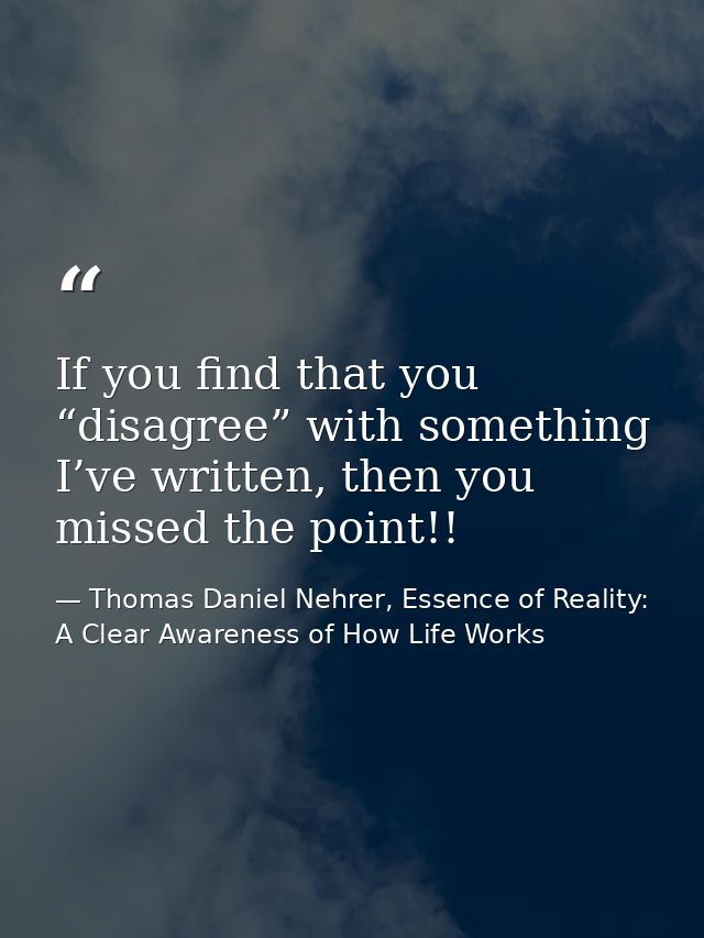 If you find that you “disagree” with something I’ve written, then you missed the point!! — Thomas Daniel Nehrer, Essence of Reality: A Clear Awareness of How Life Works
