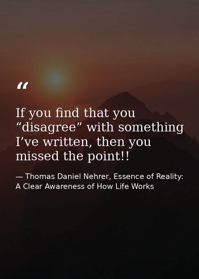 If you find that you “disagree” with something I’ve written, then you missed the point!! — Thomas Daniel Nehrer, Essence of Reality: A Clear Awareness of How Life Works