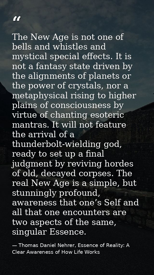 The New Age is not one of bells and whistles and mystical special effects. It is not a fantasy state driven by the align — Thomas Daniel Nehrer, Essence of Reality: A Clear Awareness of How Life Works