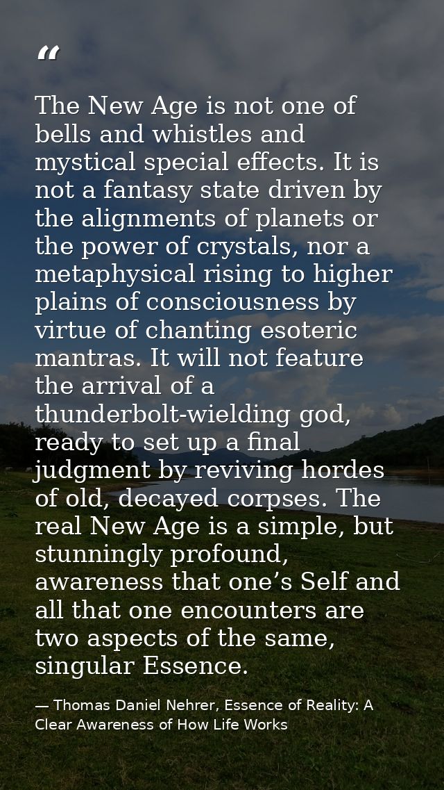 The New Age is not one of bells and whistles and mystical special effects. It is not a fantasy state driven by the align — Thomas Daniel Nehrer, Essence of Reality: A Clear Awareness of How Life Works
