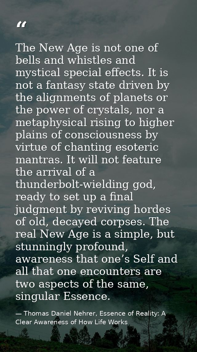 The New Age is not one of bells and whistles and mystical special effects. It is not a fantasy state driven by the align — Thomas Daniel Nehrer, Essence of Reality: A Clear Awareness of How Life Works