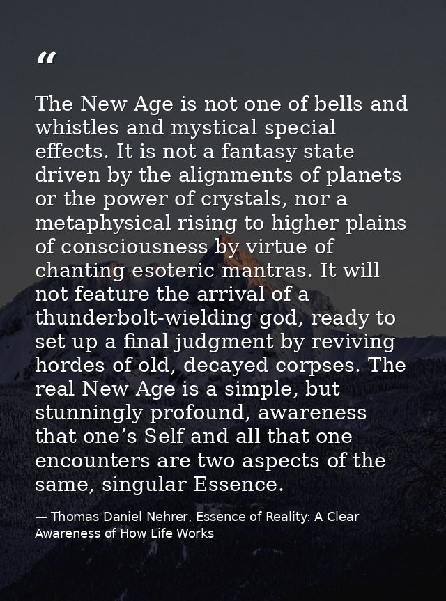 The New Age is not one of bells and whistles and mystical special effects. It is not a fantasy state driven by the align — Thomas Daniel Nehrer, Essence of Reality: A Clear Awareness of How Life Works