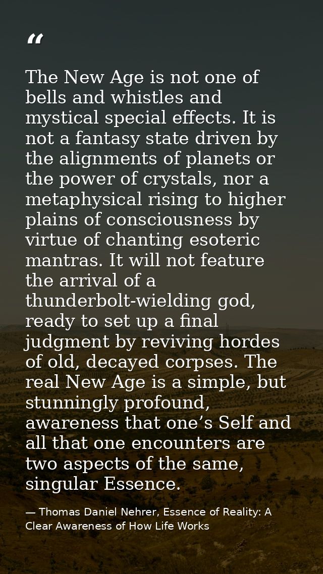 The New Age is not one of bells and whistles and mystical special effects. It is not a fantasy state driven by the align — Thomas Daniel Nehrer, Essence of Reality: A Clear Awareness of How Life Works