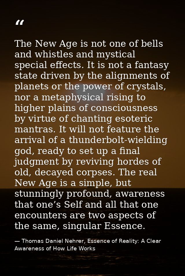 The New Age is not one of bells and whistles and mystical special effects. It is not a fantasy state driven by the align — Thomas Daniel Nehrer, Essence of Reality: A Clear Awareness of How Life Works