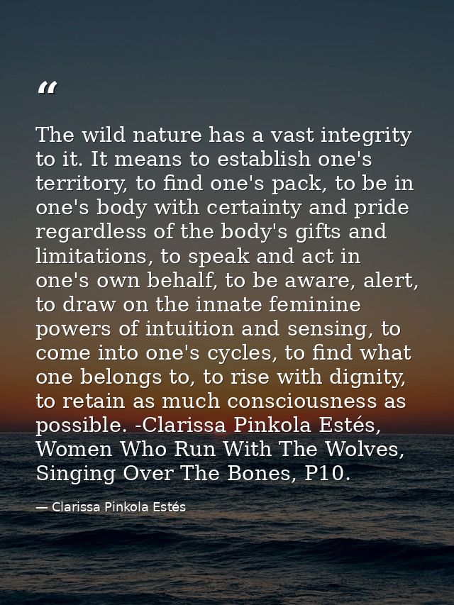 The wild nature has a vast integrity to it. It means to establish one's territory, to find one's pack, to be in one's bo — Clarissa Pinkola Estés