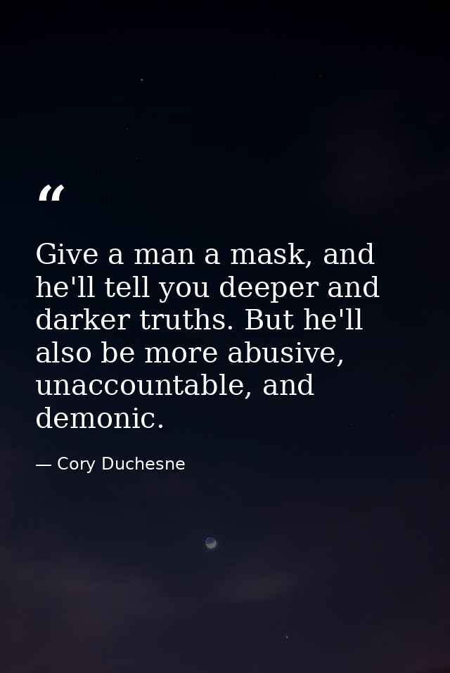 Give a man a mask, and he'll tell you deeper and darker truths. But he'll also be more abusive, unaccountable, and demon — Cory Duchesne