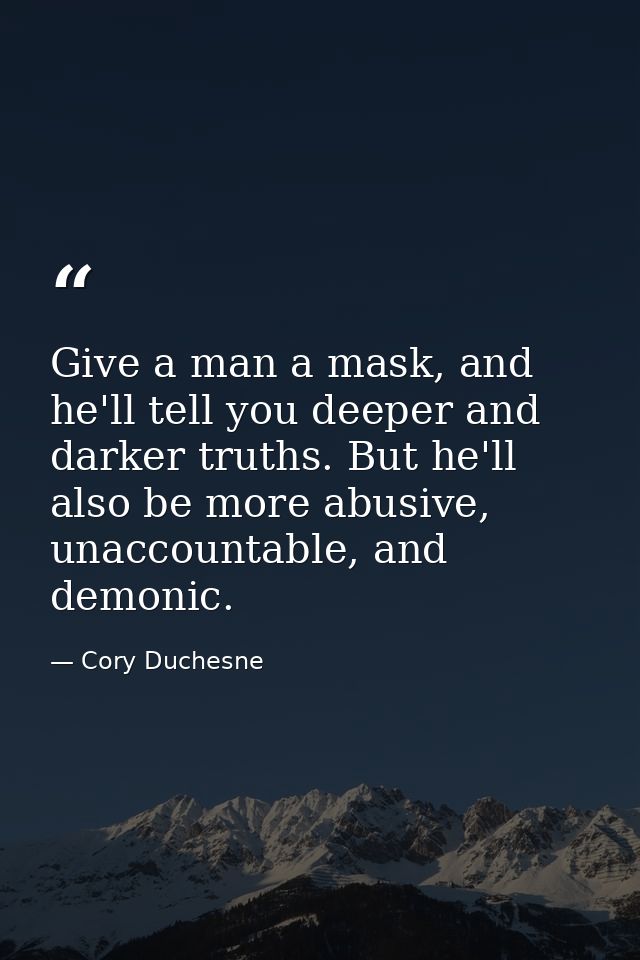 Give a man a mask, and he'll tell you deeper and darker truths. But he'll also be more abusive, unaccountable, and demon — Cory Duchesne