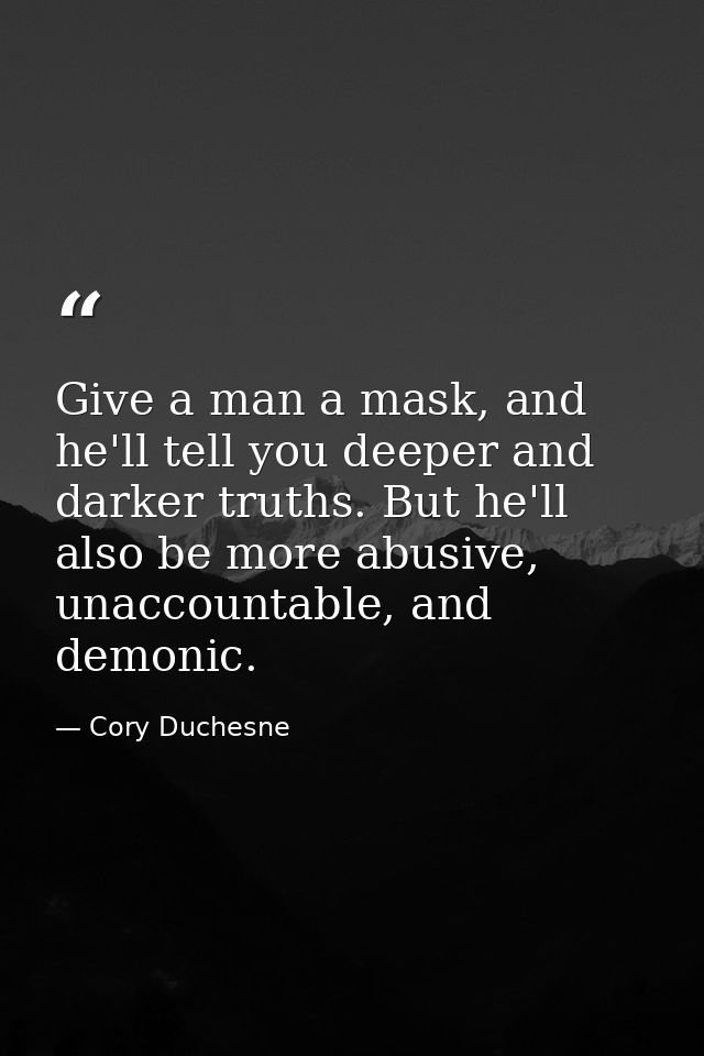 Give a man a mask, and he'll tell you deeper and darker truths. But he'll also be more abusive, unaccountable, and demon — Cory Duchesne