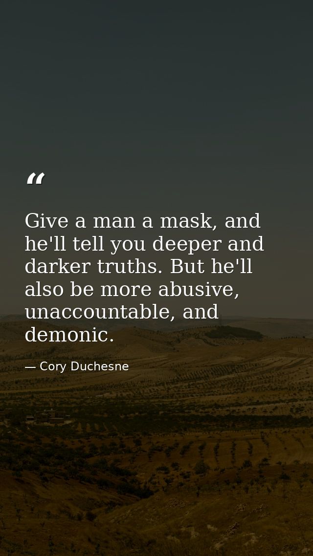 Give a man a mask, and he'll tell you deeper and darker truths. But he'll also be more abusive, unaccountable, and demon — Cory Duchesne