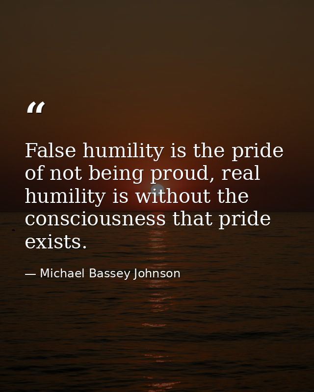 False humility is the pride of not being proud, real humility is without the consciousness that pride exists. — Michael Bassey Johnson