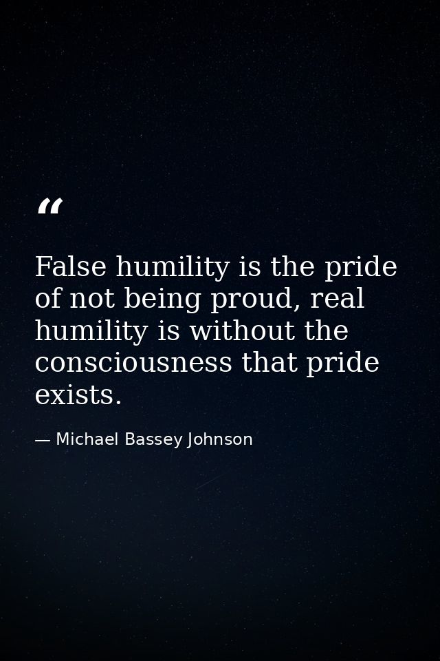 False humility is the pride of not being proud, real humility is without the consciousness that pride exists. — Michael Bassey Johnson