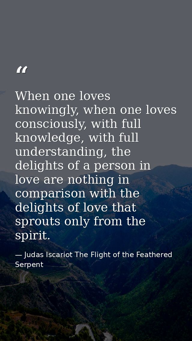 When one loves knowingly, when one loves consciously, with full knowledge, with full understanding, the delights of a pe — Judas Iscariot The Flight of the Feathered Serpent