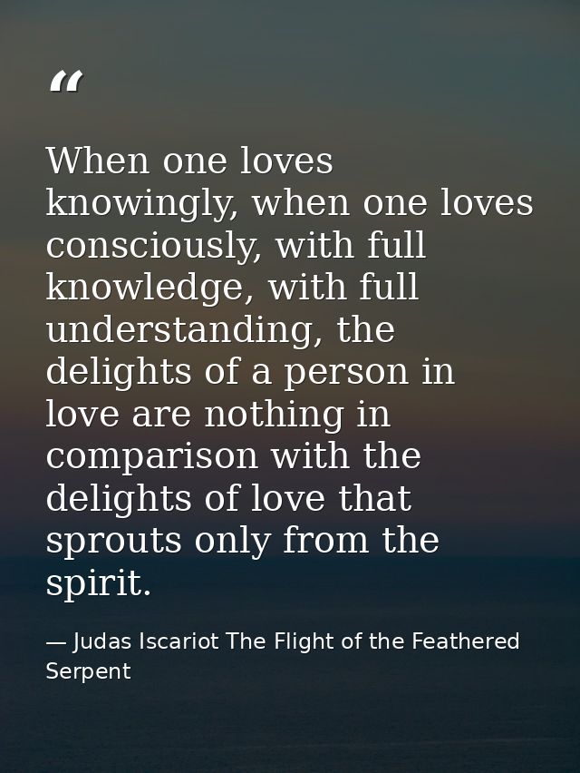 When one loves knowingly, when one loves consciously, with full knowledge, with full understanding, the delights of a pe — Judas Iscariot The Flight of the Feathered Serpent