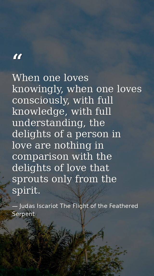 When one loves knowingly, when one loves consciously, with full knowledge, with full understanding, the delights of a pe — Judas Iscariot The Flight of the Feathered Serpent