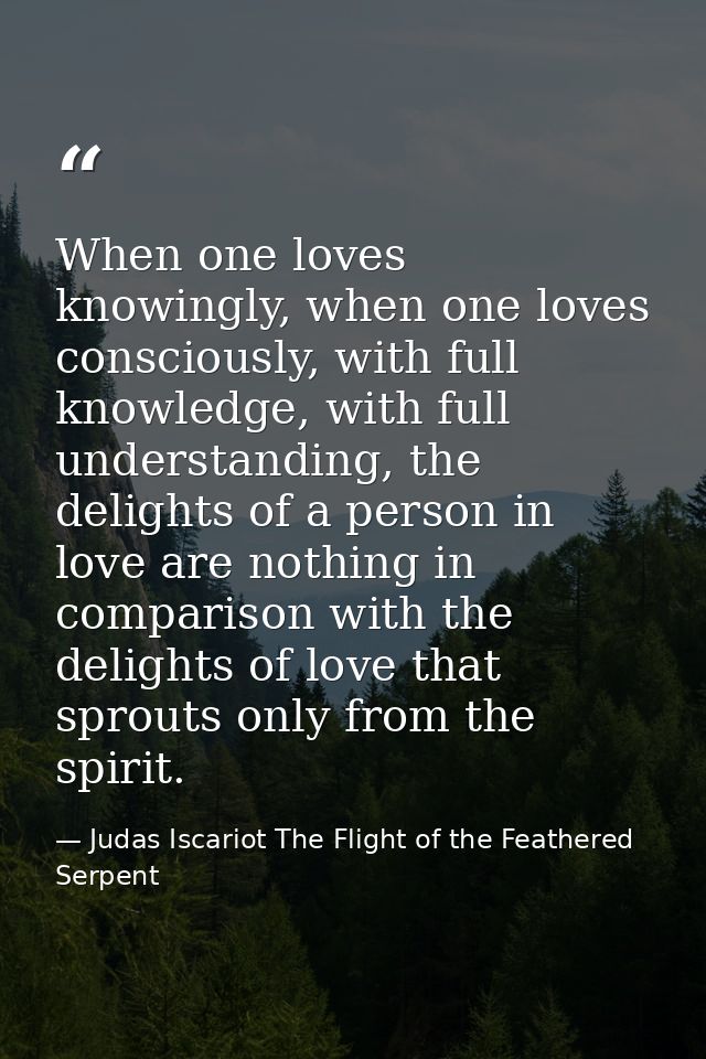 When one loves knowingly, when one loves consciously, with full knowledge, with full understanding, the delights of a pe — Judas Iscariot The Flight of the Feathered Serpent