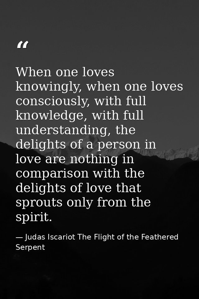 When one loves knowingly, when one loves consciously, with full knowledge, with full understanding, the delights of a pe — Judas Iscariot The Flight of the Feathered Serpent