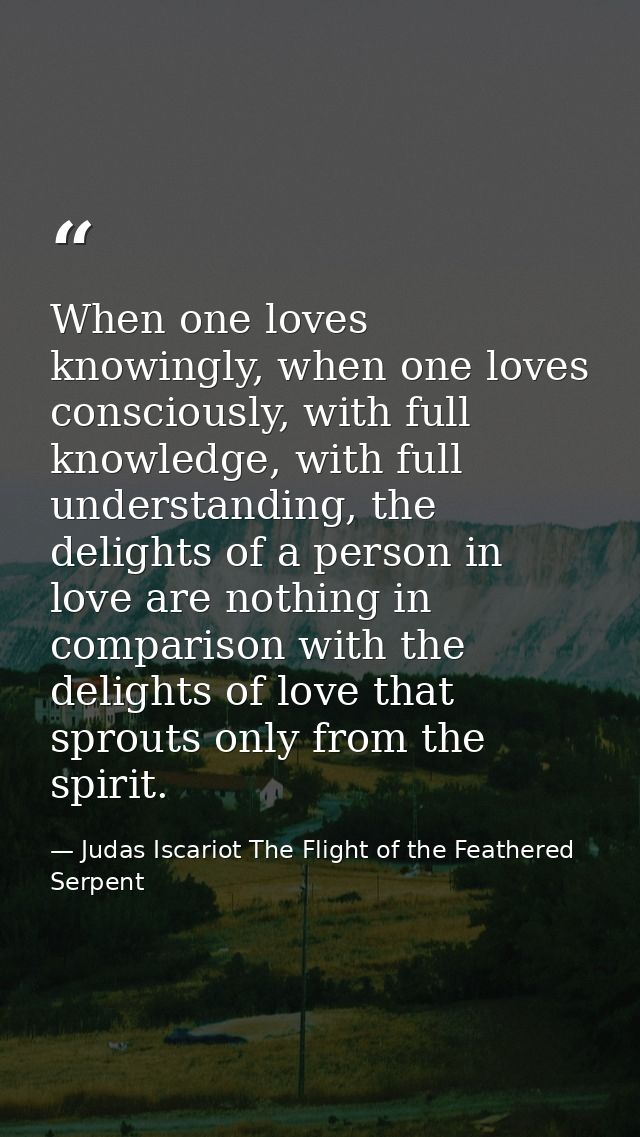 When one loves knowingly, when one loves consciously, with full knowledge, with full understanding, the delights of a pe — Judas Iscariot The Flight of the Feathered Serpent