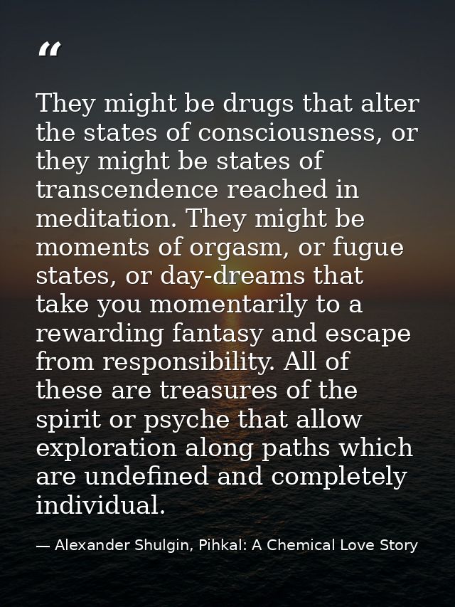 They might be drugs that alter the states of consciousness, or they might be states of transcendence reached in meditati — Alexander Shulgin, Pihkal: A Chemical Love Story