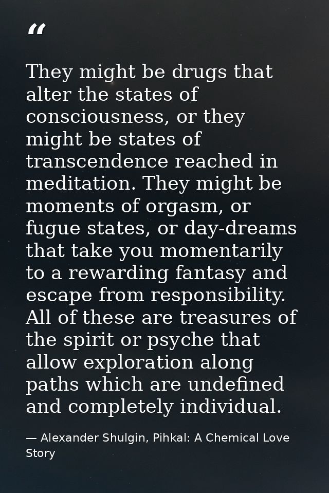 They might be drugs that alter the states of consciousness, or they might be states of transcendence reached in meditati — Alexander Shulgin, Pihkal: A Chemical Love Story