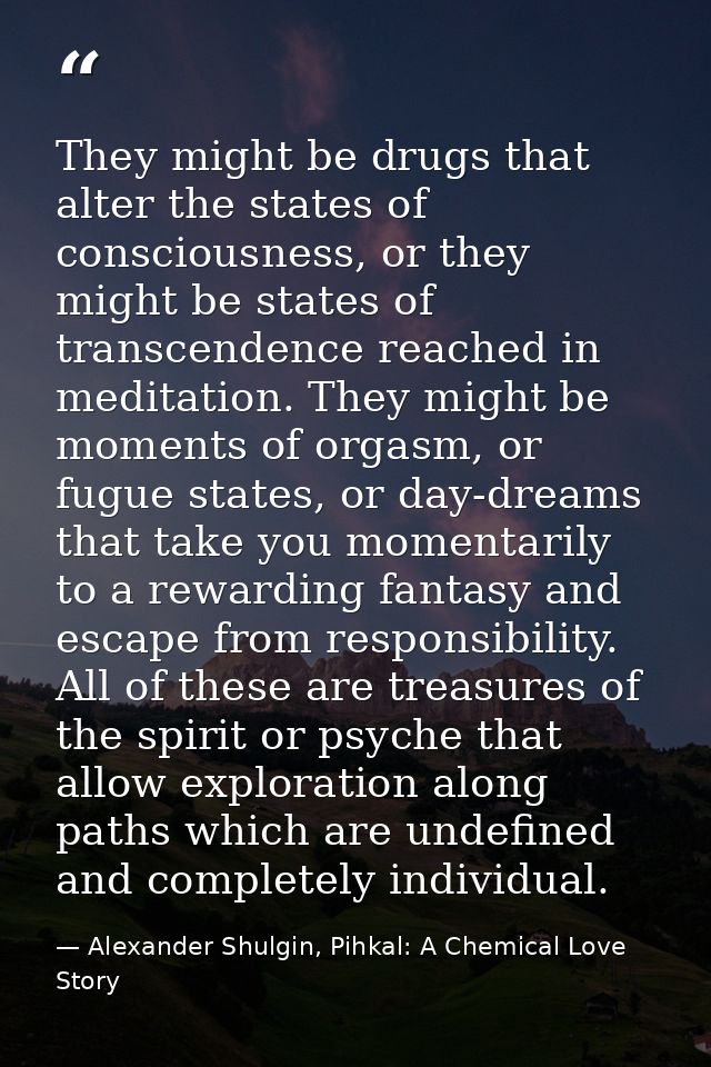 They might be drugs that alter the states of consciousness, or they might be states of transcendence reached in meditati — Alexander Shulgin, Pihkal: A Chemical Love Story
