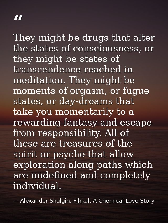 They might be drugs that alter the states of consciousness, or they might be states of transcendence reached in meditati — Alexander Shulgin, Pihkal: A Chemical Love Story