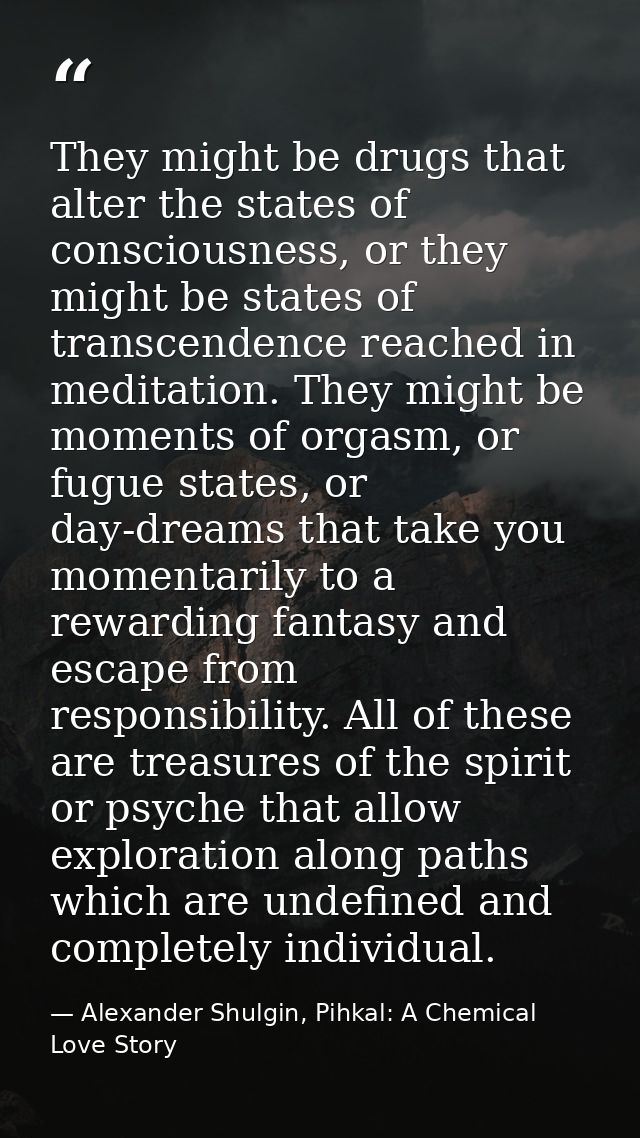 They might be drugs that alter the states of consciousness, or they might be states of transcendence reached in meditati — Alexander Shulgin, Pihkal: A Chemical Love Story