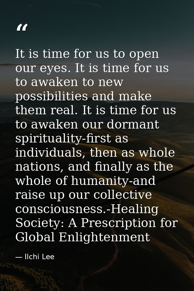 It is time for us to open our eyes. It is time for us to awaken to new possibilities and make them real. It is time for  — Ilchi Lee