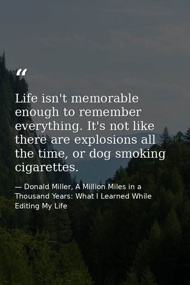 Life isn't memorable enough to remember everything. It's not like there are explosions all the time, or dog smoking ciga — Donald Miller, A Million Miles in a Thousand Years: What I Learned While Editing My Life