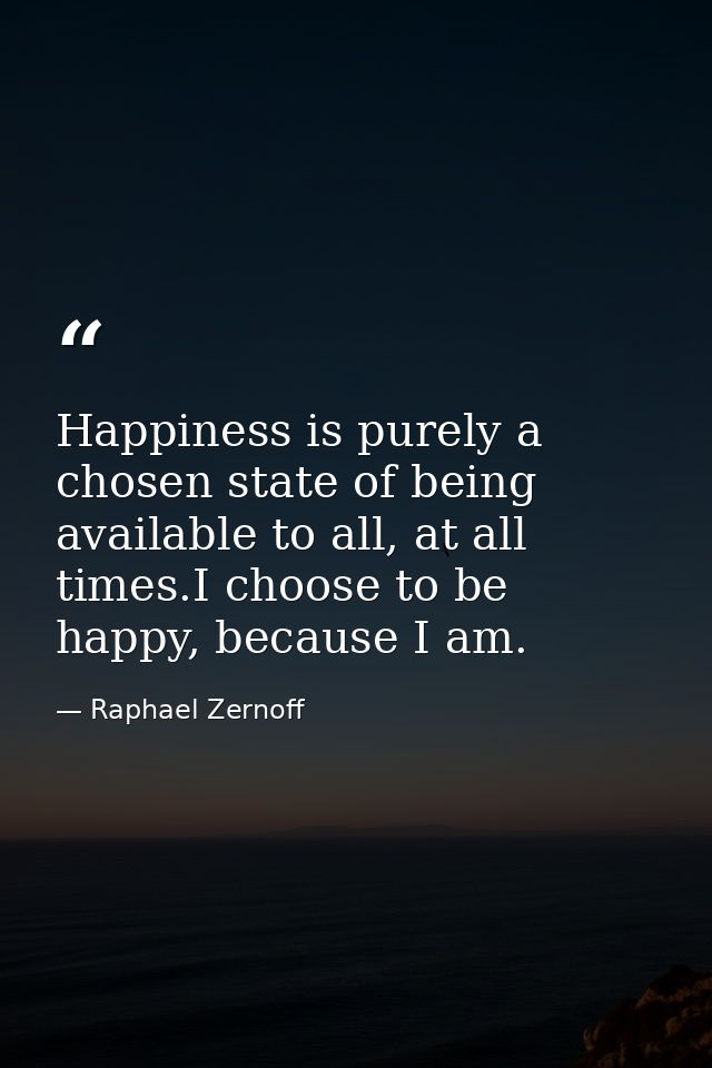 Happiness is purely a chosen state of being available to all, at all times.I choose to be happy, because I am. — Raphael Zernoff