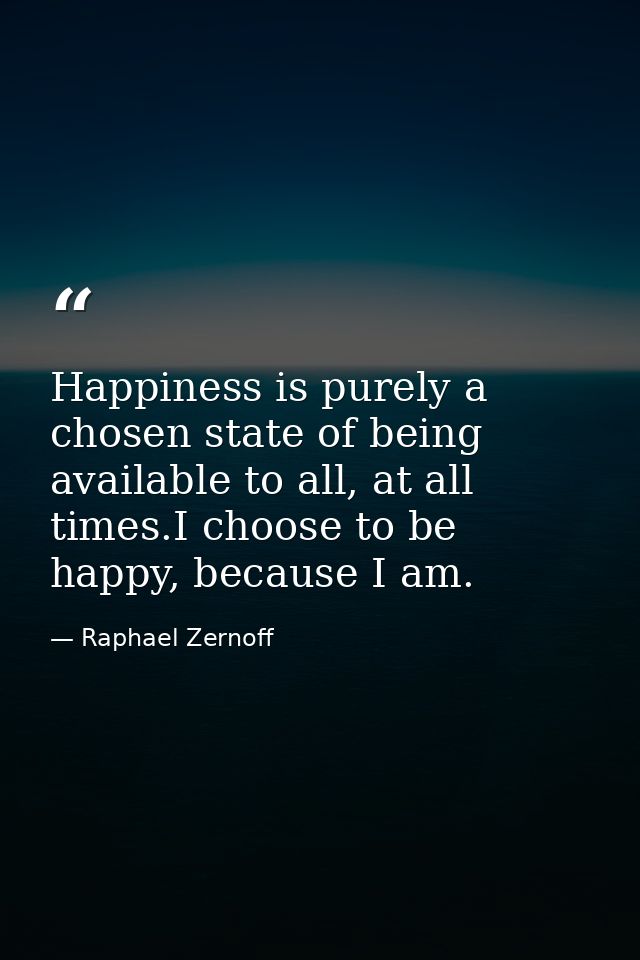 Happiness is purely a chosen state of being available to all, at all times.I choose to be happy, because I am. — Raphael Zernoff