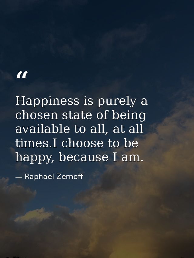 Happiness is purely a chosen state of being available to all, at all times.I choose to be happy, because I am. — Raphael Zernoff