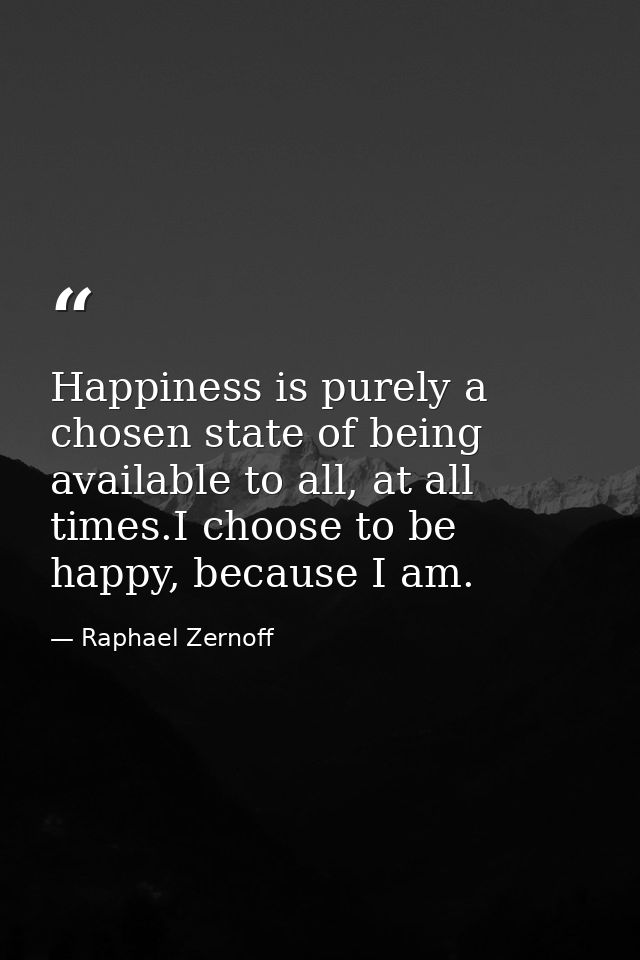 Happiness is purely a chosen state of being available to all, at all times.I choose to be happy, because I am. — Raphael Zernoff