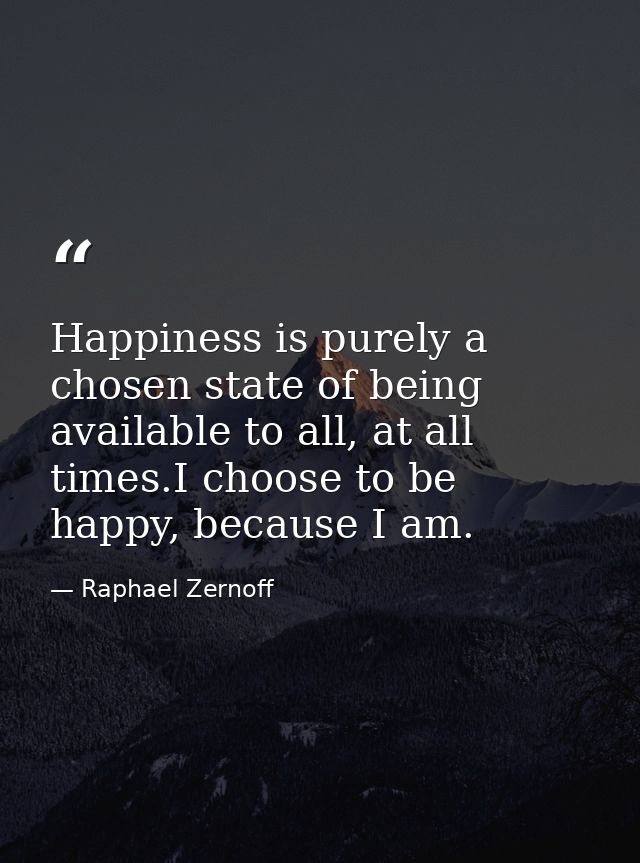 Happiness is purely a chosen state of being available to all, at all times.I choose to be happy, because I am. — Raphael Zernoff